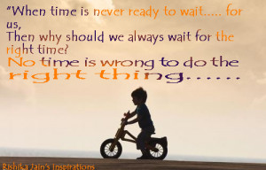 ... wait for the right time? … No time is wrong to do the right thing