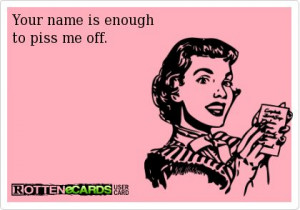 Your name is enough to piss me off. How I feel when I hear my ...
