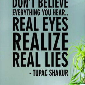 ... believe everything that you hear... Real eyes, Realize, Real lies