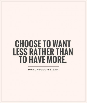 Choose to want less rather than to have more Picture Quote #1