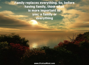Family replaces everything. So, before having family, think what is ...
