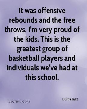 It was offensive rebounds and the free throws. I'm very proud of the ...