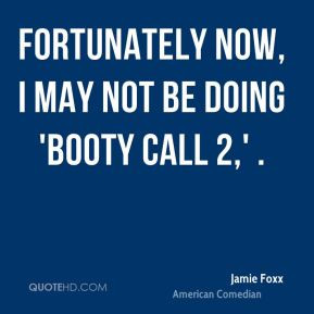 Jamie Foxx - Fortunately now, I may not be doing 'Booty Call 2,' .