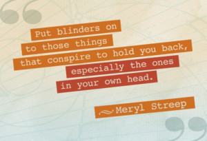 Put blinders on to those things that conspire to hold you back ...
