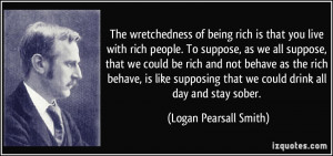 The wretchedness of being rich is that you live with rich people. To ...