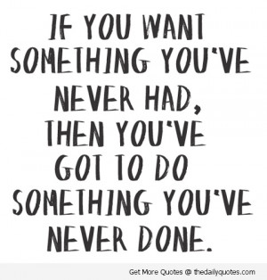 If You Want Something You’ve Never You’ve Got To Do Something You ...