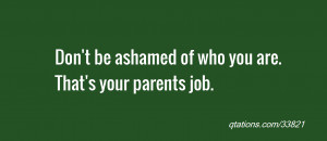 quote of the day: Don't be ashamed of who you are.That's your parents ...