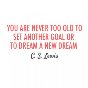 ... your first dream or your last dream, you're never too old or too late