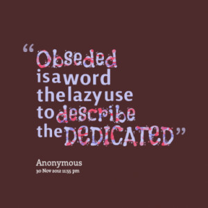 Obseded is a word the lazy use to describe the DEDICATED