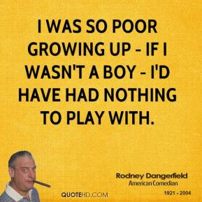 Rodney Dangerfield - I was so poor growing up - if I wasn't a boy - I ...