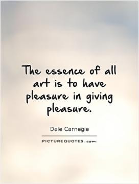 The essence of all art is to have pleasure in giving pleasure.