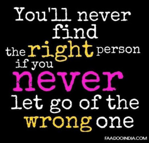 ... 'll never find the right person if you never let go of the wrong one