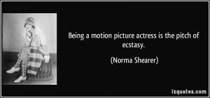 Being a motion picture actress is the pitch of ecstasy. - Norma ...