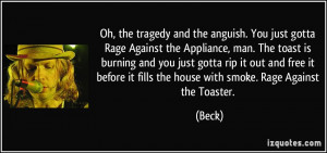 the tragedy and the anguish. You just gotta Rage Against the Appliance ...