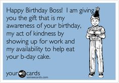 Birthday Boss! I am giving you the gift that is my awareness of your ...
