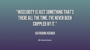 Insecurity is just something that's there all the time. I've never ...
