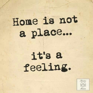 Home is not a place... Its a feeling.