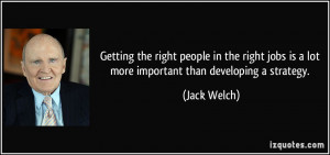 ... jobs is a lot more important than developing a strategy. - Jack Welch