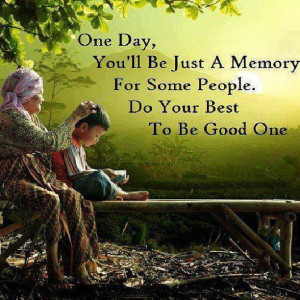 One day, you'll be just a memory for some people. Do your best to be a ...