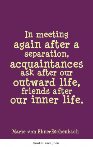 after a separation, acquaintances ask after our outward life, friends ...