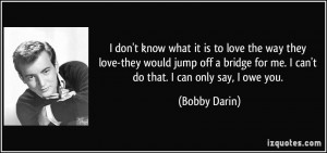 ... for me. I can't do that. I can only say, I owe you. - Bobby Darin