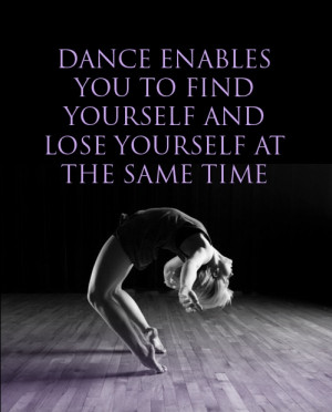 Dance enables you to find yourself and lose yourself at the same time ...
