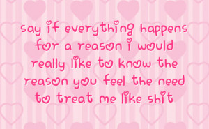 ... really like to know the reason you feel the need to treat me like shit