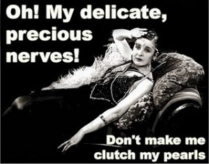 ... Oh! My delicate, precious nerves! Don’t make me clutch my pearls