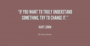 If you want to truly understand something, try to change it.”