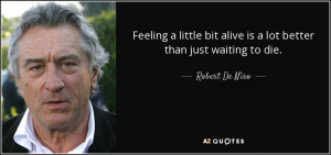 ... bit alive is a lot better than just waiting to die. - Robert De Niro