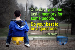 One day, you’ll be just a memory for some people. Do your best to be ...