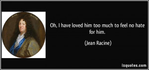 Oh, I have loved him too much to feel no hate for him. - Jean Racine