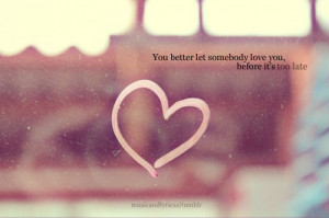 You better let somebody love you…before its too late