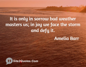 It is only in sorrow bad weather masters us; in joy we face the storm ...