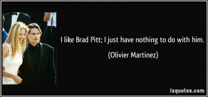 ... like Brad Pitt; I just have nothing to do with him. - Olivier Martinez