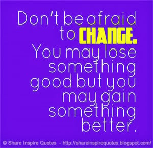 ... CHANGE. You may lose something good but you may gain something better