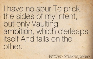 no spur to prick the sides of my intent, but only vaulting ambition ...