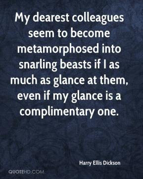 dearest colleagues seem to become metamorphosed into snarling beasts ...