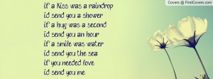kiss was a raindropi'd send you a shower,if a hug was a secondi'd send ...
