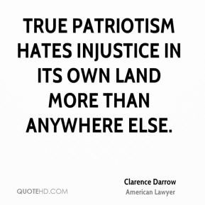 Clarence Darrow - True patriotism hates injustice in its own land more ...