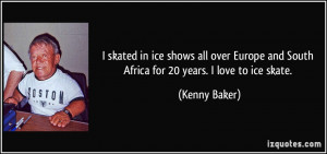 ... and South Africa for 20 years. I love to ice skate. - Kenny Baker