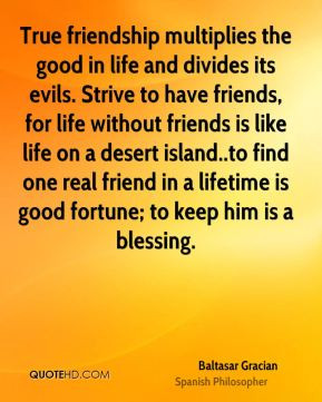 True friendship multiplies the good in life and divides its evils ...