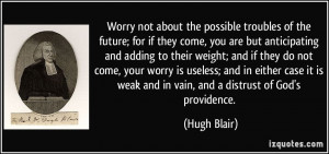Worry not about the possible troubles of the future; for if they come ...