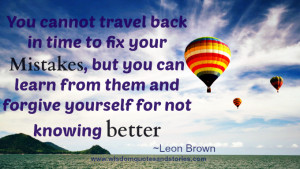 You cannot travel back in time to fix your mistakes, but you can learn ...