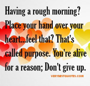 ... that? That's called purpose. You're alive for a reason; Don't give up