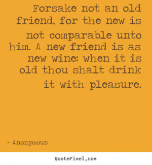 Forsake not an old friend, for the new is not comparable unto him. A ...