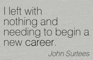 Nice Career Quotes By John Surtees~I Left With Nothing And Needing To ...