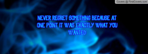 NEVER REGRET SOMETHING BECAUSE AT ONE POINT IT WAS EXACTLY WHAT YOU ...