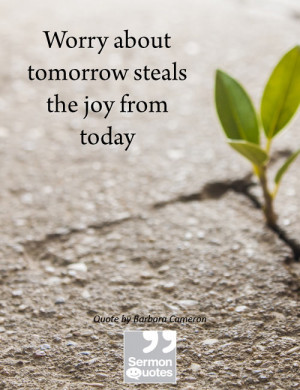 Worry about tomorrow steals the joy from today. — Barbara Cameron