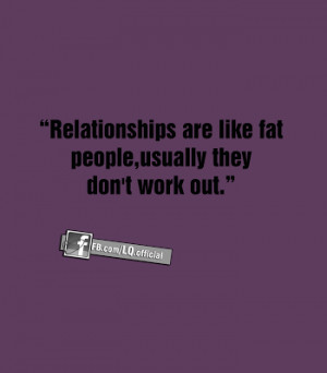 Relationships are like fat people,usually they don't work out.